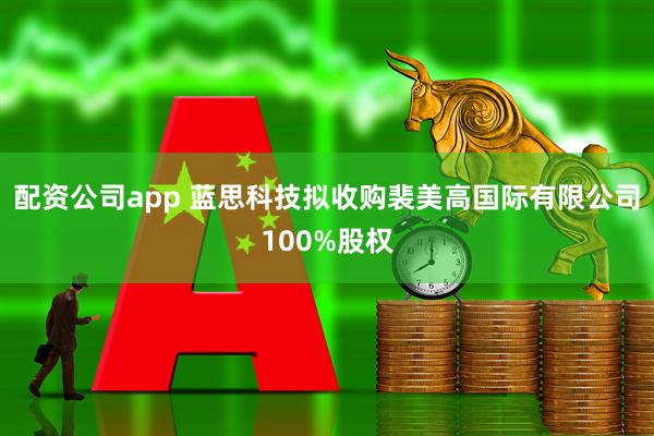 配资公司app 蓝思科技拟收购裴美高国际有限公司100%股权