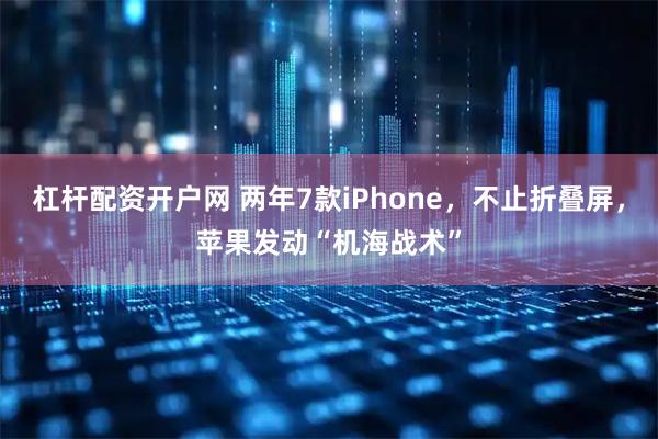 杠杆配资开户网 两年7款iPhone，不止折叠屏，苹果发动“机海战术”