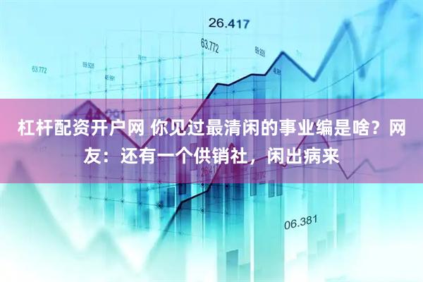 杠杆配资开户网 你见过最清闲的事业编是啥？网友：还有一个供销社，闲出病来