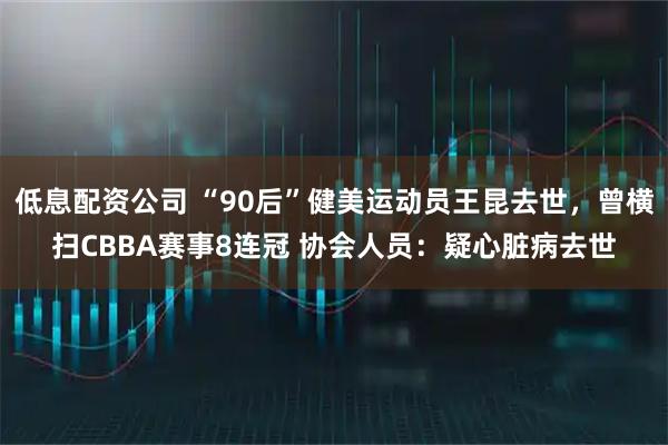 低息配资公司 “90后”健美运动员王昆去世，曾横扫CBBA赛事8连冠 协会人员：疑心脏病去世