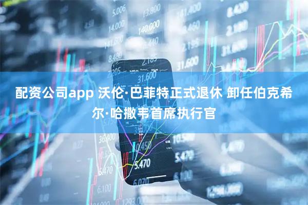 配资公司app 沃伦·巴菲特正式退休 卸任伯克希尔·哈撒韦首席执行官