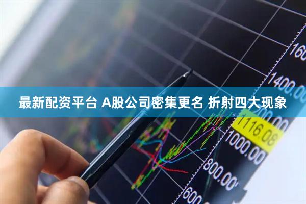 最新配资平台 A股公司密集更名 折射四大现象