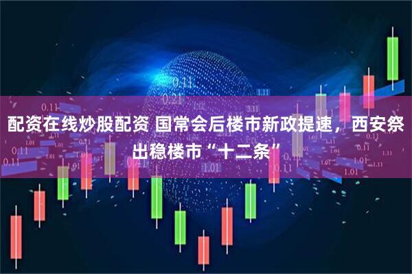配资在线炒股配资 国常会后楼市新政提速，西安祭出稳楼市“十二条”