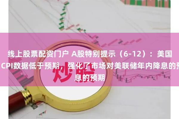 线上股票配资门户 A股特别提示（6-12）：美国5月CPI数据低于预期，强化了市场对美联储年内降息的预期