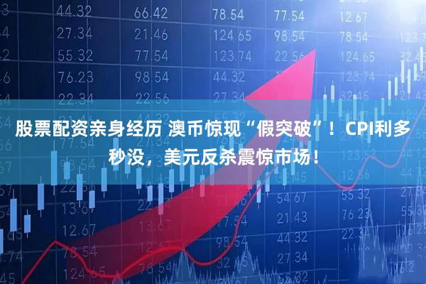 股票配资亲身经历 澳币惊现“假突破”！CPI利多秒没，美元反杀震惊市场！
