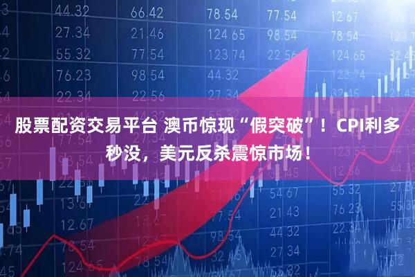 股票配资交易平台 澳币惊现“假突破”！CPI利多秒没，美元反杀震惊市场！