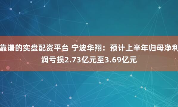 靠谱的实盘配资平台 宁波华翔：预计上半年归母净利润亏损2.73亿元至3.69亿元