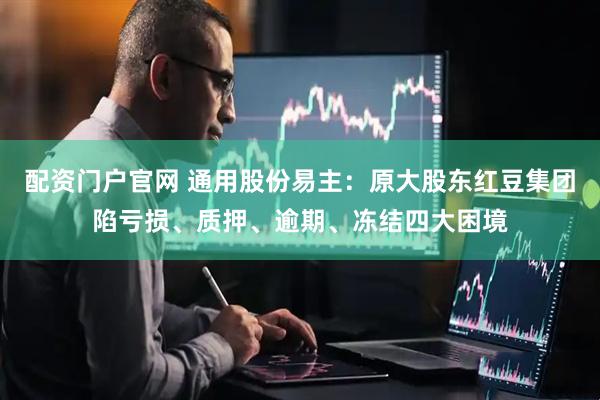 配资门户官网 通用股份易主：原大股东红豆集团陷亏损、质押、逾期、冻结四大困境