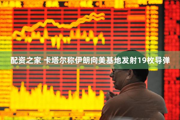 配资之家 卡塔尔称伊朗向美基地发射19枚导弹