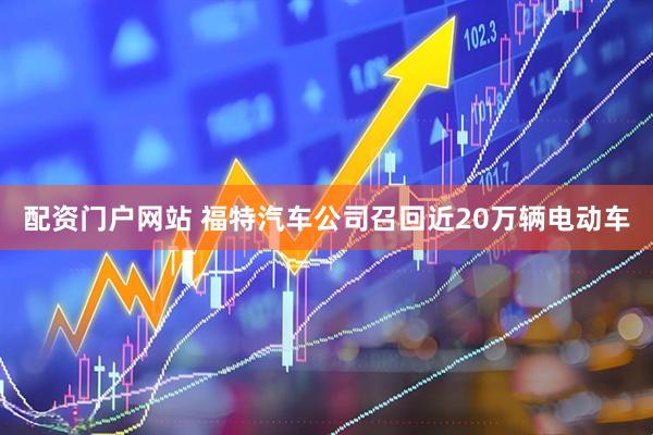 配资门户网站 福特汽车公司召回近20万辆电动车