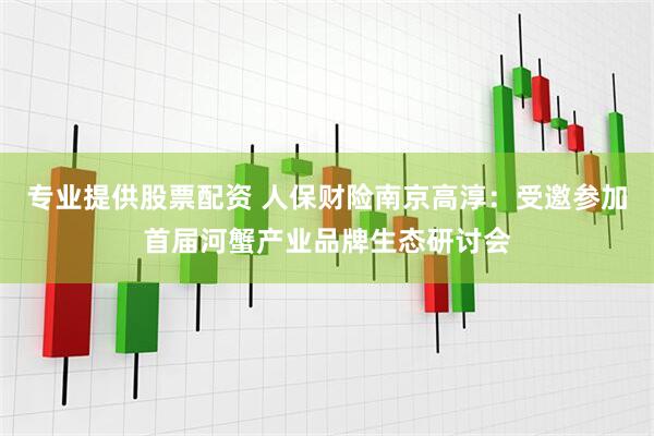 专业提供股票配资 人保财险南京高淳：受邀参加首届河蟹产业品牌生态研讨会