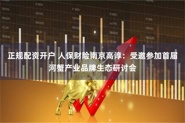 正规配资开户 人保财险南京高淳：受邀参加首届河蟹产业品牌生态研讨会
