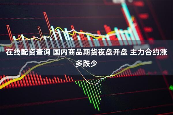 在线配资查询 国内商品期货夜盘开盘 主力合约涨多跌少