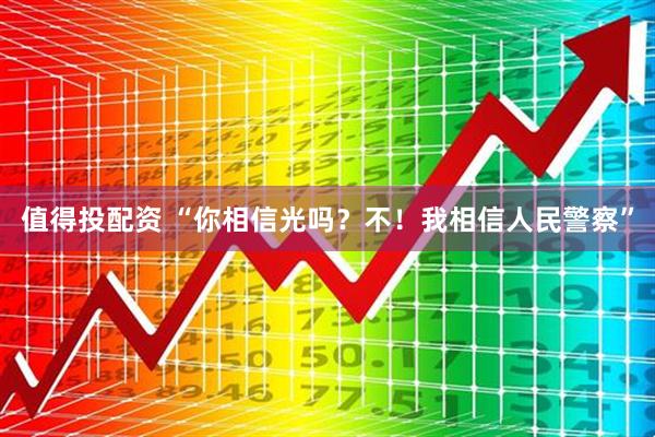 值得投配资 “你相信光吗？不！我相信人民警察”