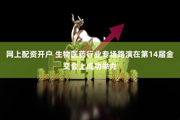 网上配资开户 生物医药行业专场路演在第14届金交会上成功举办