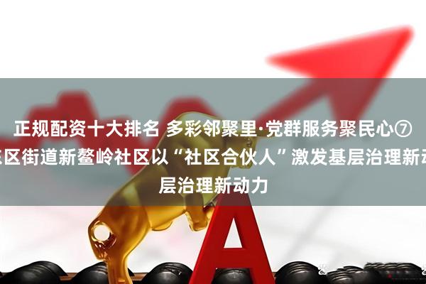 正规配资十大排名 多彩邻聚里·党群服务聚民心⑦ | 东区街道新鳌岭社区以“社区合伙人”激发基层治理新动力