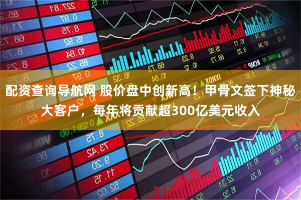配资查询导航网 股价盘中创新高！甲骨文签下神秘大客户，每年将贡献超300亿美元收入