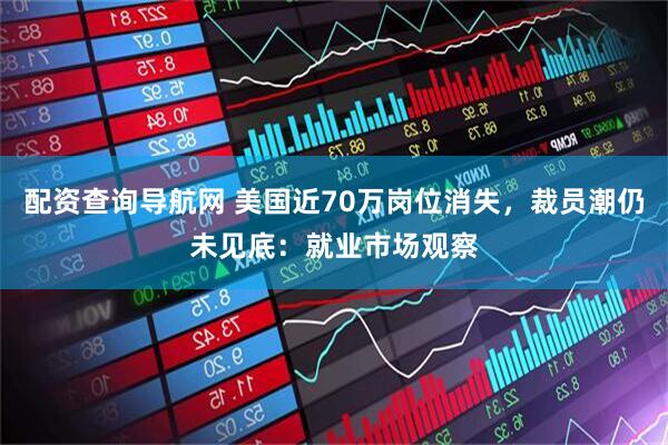 配资查询导航网 美国近70万岗位消失，裁员潮仍未见底：就业市场观察