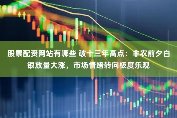 股票配资网站有哪些 破十三年高点：非农前夕白银放量大涨，市场情绪转向极度乐观