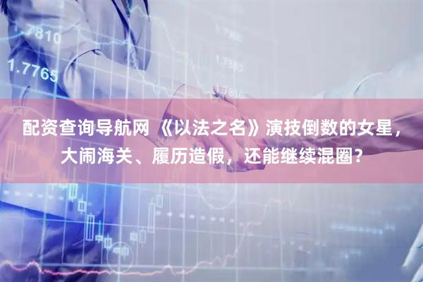 配资查询导航网 《以法之名》演技倒数的女星，大闹海关、履历造假，还能继续混圈？
