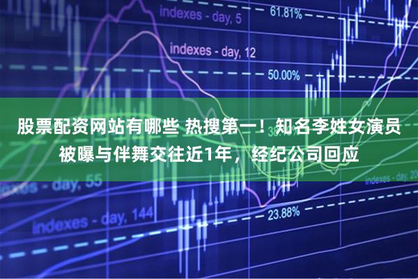 股票配资网站有哪些 热搜第一！知名李姓女演员被曝与伴舞交往近1年，经纪公司回应