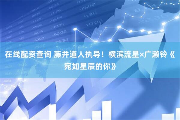 在线配资查询 藤井道人执导！横滨流星×广濑铃《宛如星辰的你》