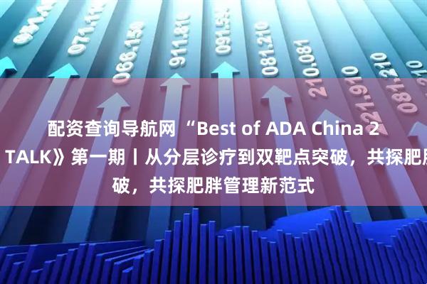 配资查询导航网 “Best of ADA China 2025”《TOP TALK》第一期丨从分层诊疗到双靶点突破，共探肥胖管理新范式