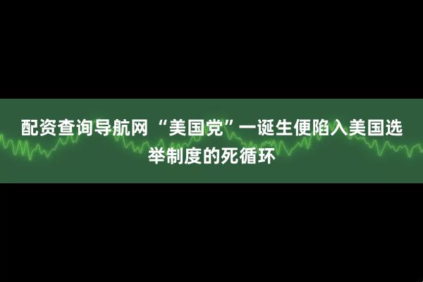 配资查询导航网 “美国党”一诞生便陷入美国选举制度的死循环