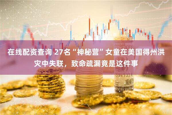 在线配资查询 27名“神秘营”女童在美国得州洪灾中失联，致命疏漏竟是这件事