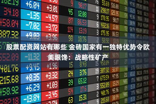 股票配资网站有哪些 金砖国家有一独特优势令欧美眼馋：战略性矿产
