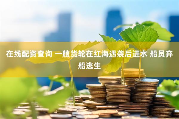 在线配资查询 一艘货轮在红海遇袭后进水 船员弃船逃生
