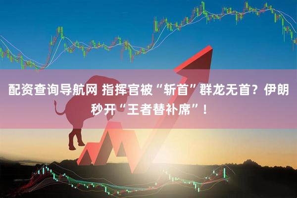 配资查询导航网 指挥官被“斩首”群龙无首？伊朗秒开“王者替补席”！