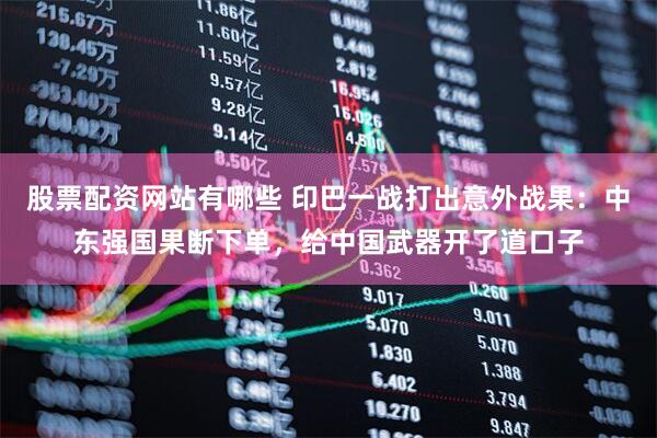 股票配资网站有哪些 印巴一战打出意外战果：中东强国果断下单，给中国武器开了道口子