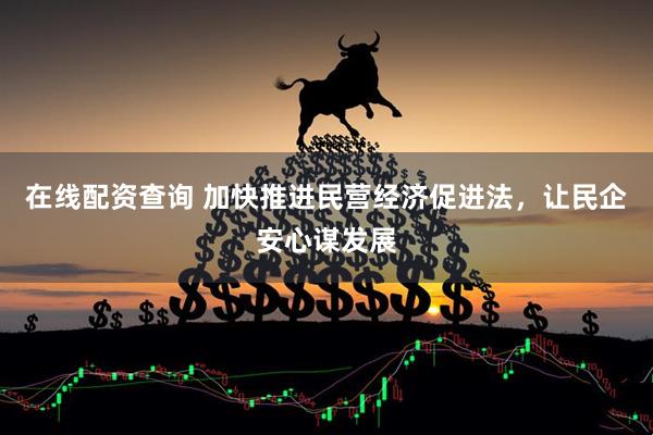 在线配资查询 加快推进民营经济促进法，让民企安心谋发展