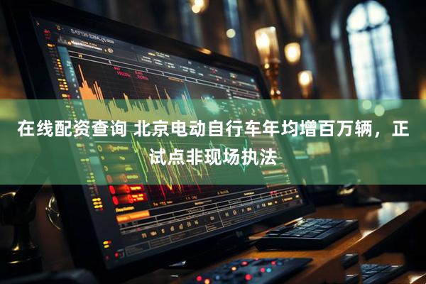 在线配资查询 北京电动自行车年均增百万辆，正试点非现场执法