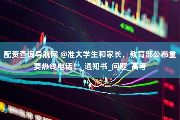 配资查询导航网 @准大学生和家长，教育部公布重要热线电话！_通知书_问题_高考
