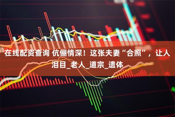 在线配资查询 伉俪情深！这张夫妻“合照”，让人泪目_老人_道宗_遗体