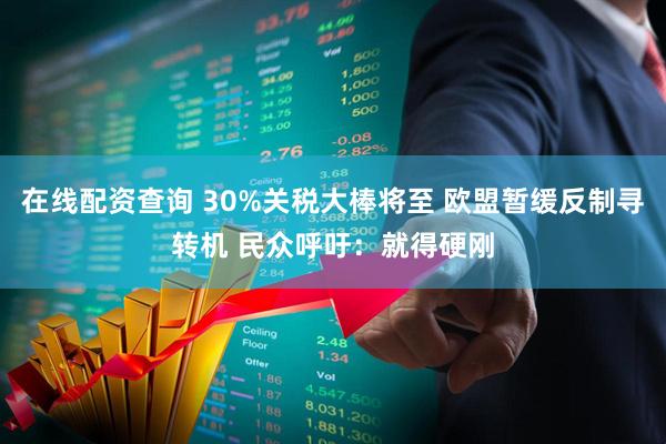 在线配资查询 30%关税大棒将至 欧盟暂缓反制寻转机 民众呼吁：就得硬刚