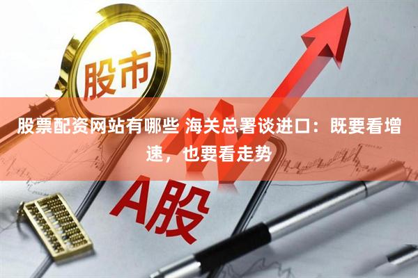 股票配资网站有哪些 海关总署谈进口：既要看增速，也要看走势