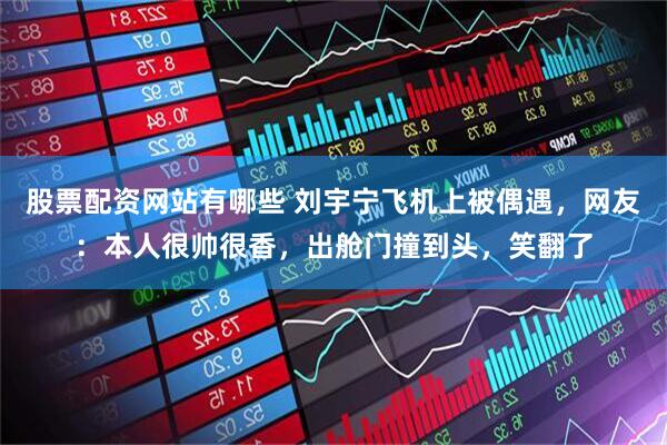 股票配资网站有哪些 刘宇宁飞机上被偶遇，网友：本人很帅很香，出舱门撞到头，笑翻了