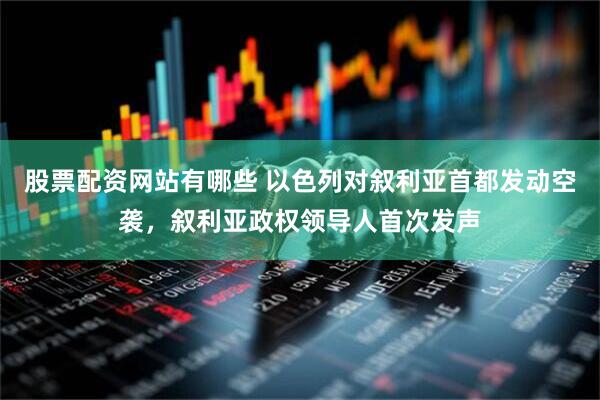 股票配资网站有哪些 以色列对叙利亚首都发动空袭，叙利亚政权领导人首次发声