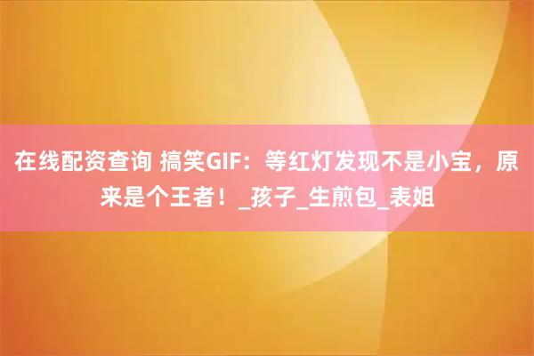 在线配资查询 搞笑GIF：等红灯发现不是小宝，原来是个王者！_孩子_生煎包_表姐
