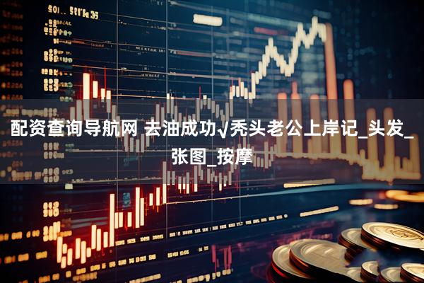 配资查询导航网 去油成功√秃头老公上岸记_头发_张图_按摩