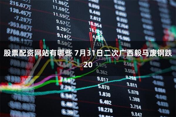 股票配资网站有哪些 7月31日二次广西毅马废钢跌20