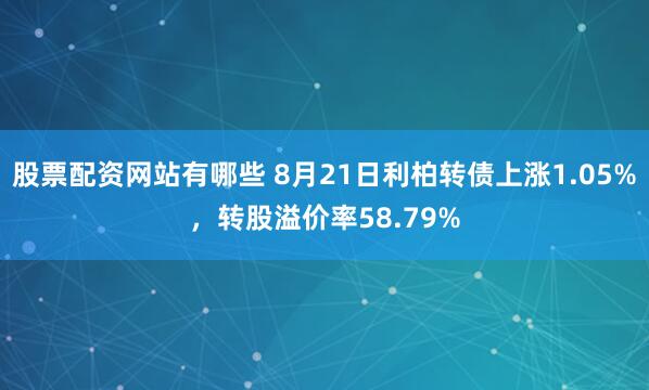 股票配资网站有哪些 8月21日利柏转债上涨1.05%，转股溢价率58.79%