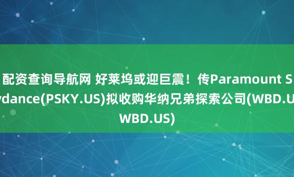 配资查询导航网 好莱坞或迎巨震！传Paramount Skydance(PSKY.US)拟收购华纳兄弟探索公司(WBD.US)