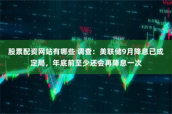 股票配资网站有哪些 调查：美联储9月降息已成定局，年底前至少还会再降息一次