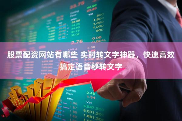 股票配资网站有哪些 实时转文字神器，快速高效搞定语音秒转文字