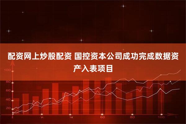 配资网上炒股配资 国控资本公司成功完成数据资产入表项目