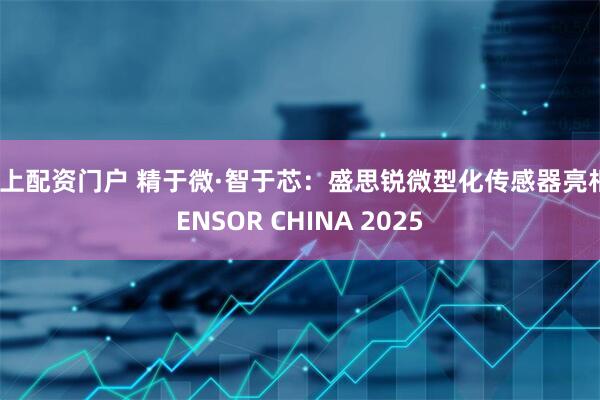 网上配资门户 精于微·智于芯：盛思锐微型化传感器亮相SENSOR CHINA 2025